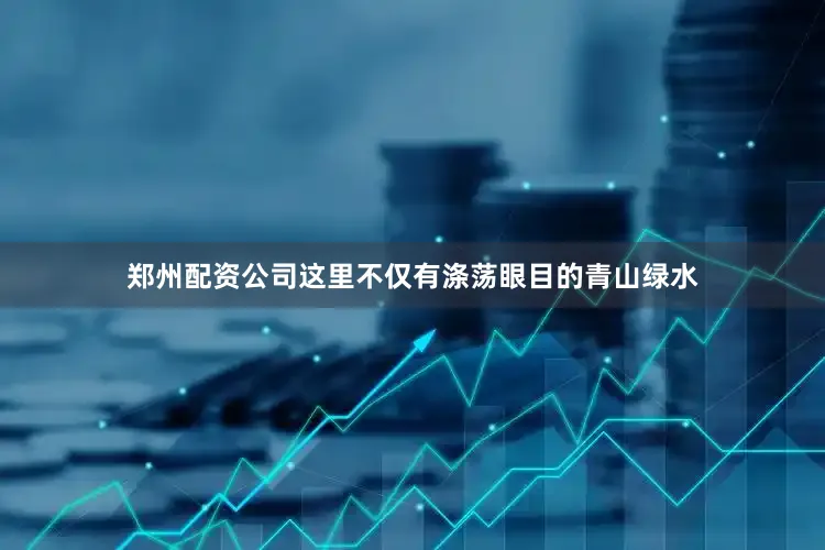 郑州配资公司这里不仅有涤荡眼目的青山绿水