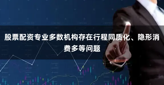 股票配资专业多数机构存在行程同质化、隐形消费多等问题