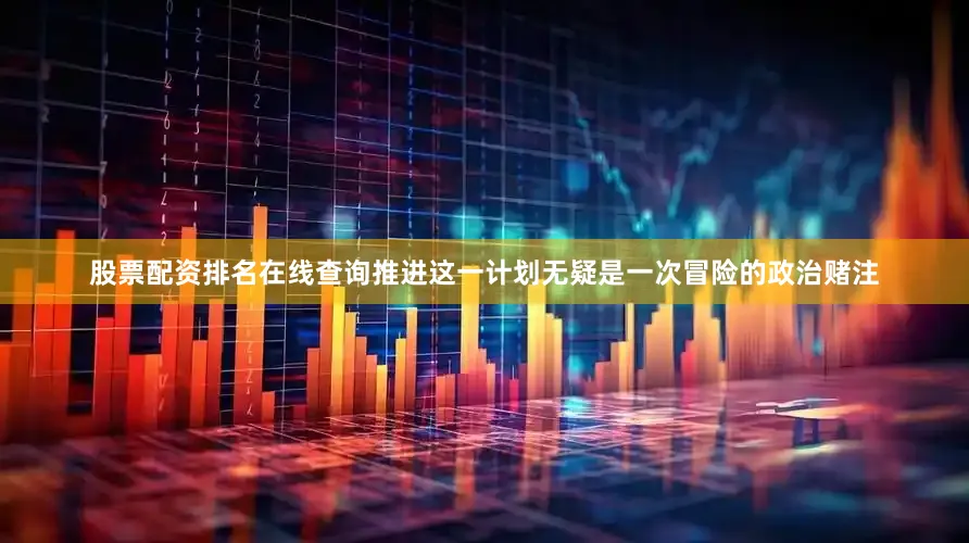 股票配资排名在线查询推进这一计划无疑是一次冒险的政治赌注