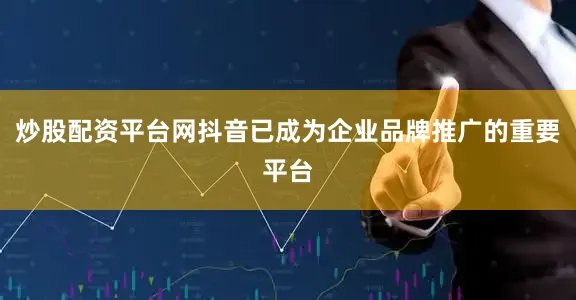 炒股配资平台网抖音已成为企业品牌推广的重要平台