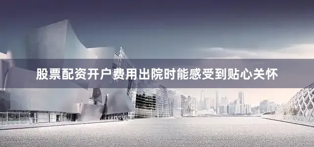 股票配资开户费用出院时能感受到贴心关怀