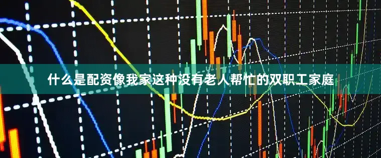 什么是配资像我家这种没有老人帮忙的双职工家庭