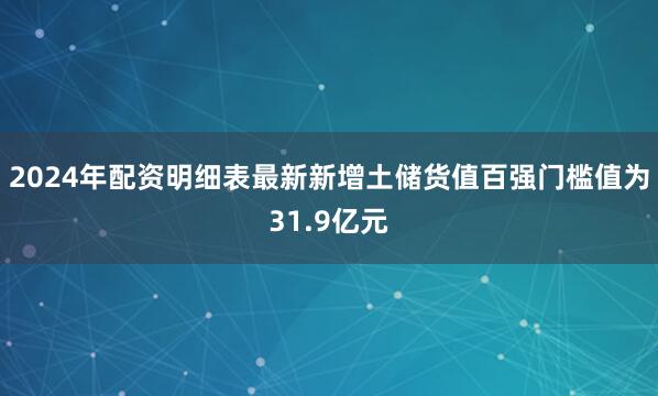 2024年配资明细表最新新增土储货值百强门槛值为31.9亿元