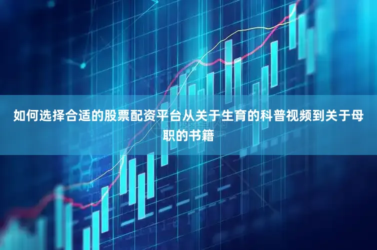 如何选择合适的股票配资平台从关于生育的科普视频到关于母职的书籍