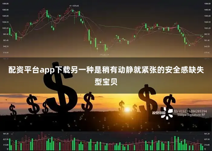 配资平台app下载另一种是稍有动静就紧张的安全感缺失型宝贝