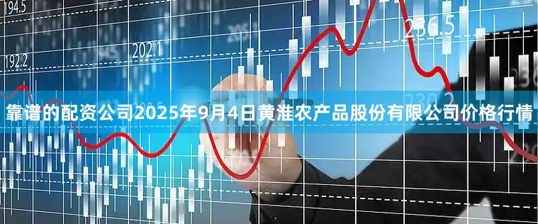 靠谱的配资公司2025年9月4日黄淮农产品股份有限公司价格行情