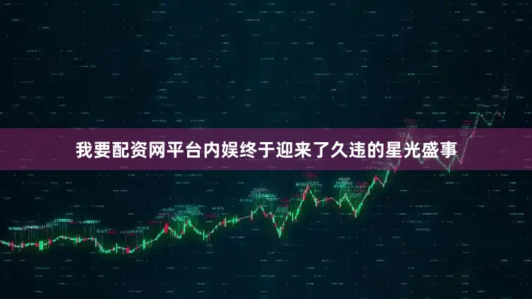 我要配资网平台内娱终于迎来了久违的星光盛事