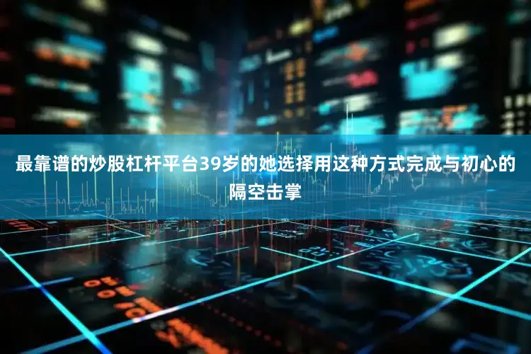 最靠谱的炒股杠杆平台39岁的她选择用这种方式完成与初心的隔空击掌