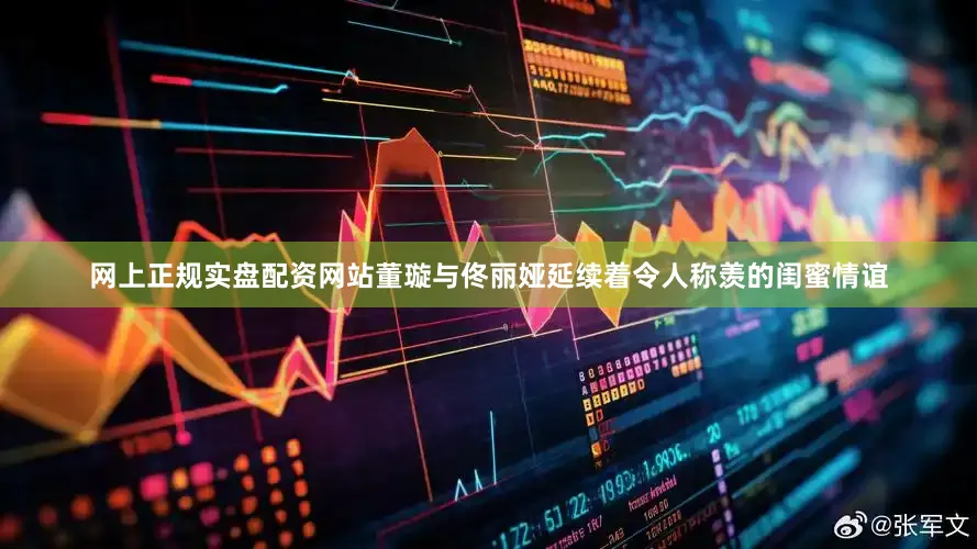 网上正规实盘配资网站董璇与佟丽娅延续着令人称羡的闺蜜情谊