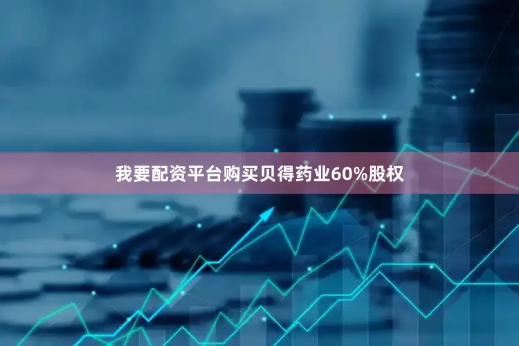 我要配资平台购买贝得药业60%股权