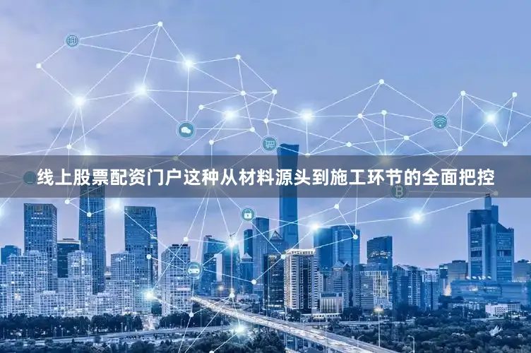 线上股票配资门户这种从材料源头到施工环节的全面把控