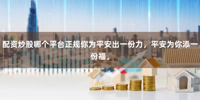 配资炒股哪个平台正规你为平安出一份力，平安为你添一份福。