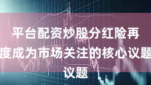 平台配资炒股分红险再度成为市场关注的核心议题