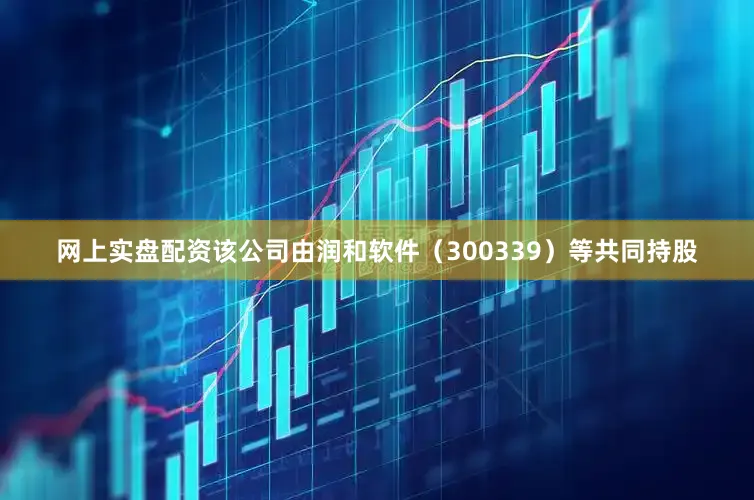 网上实盘配资该公司由润和软件（300339）等共同持股