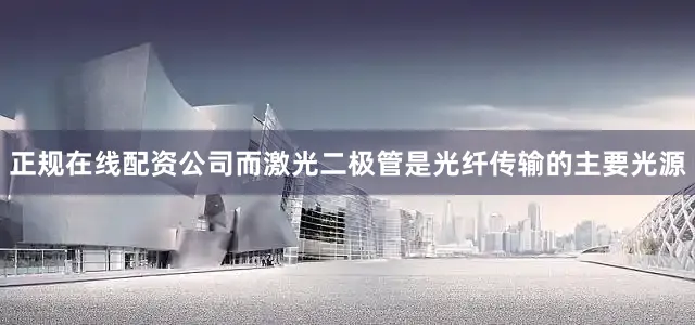 正规在线配资公司而激光二极管是光纤传输的主要光源