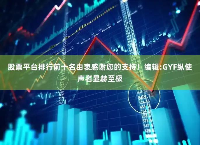 股票平台排行前十名由衷感谢您的支持！编辑:GYF纵使声名显赫至极