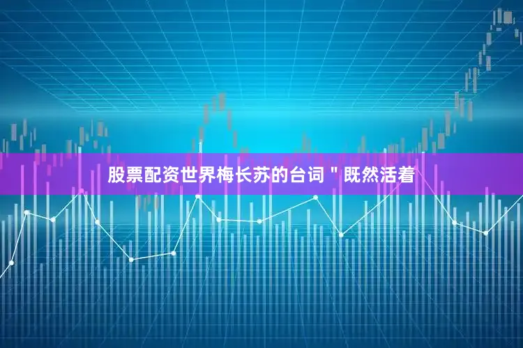 股票配资世界梅长苏的台词＂既然活着