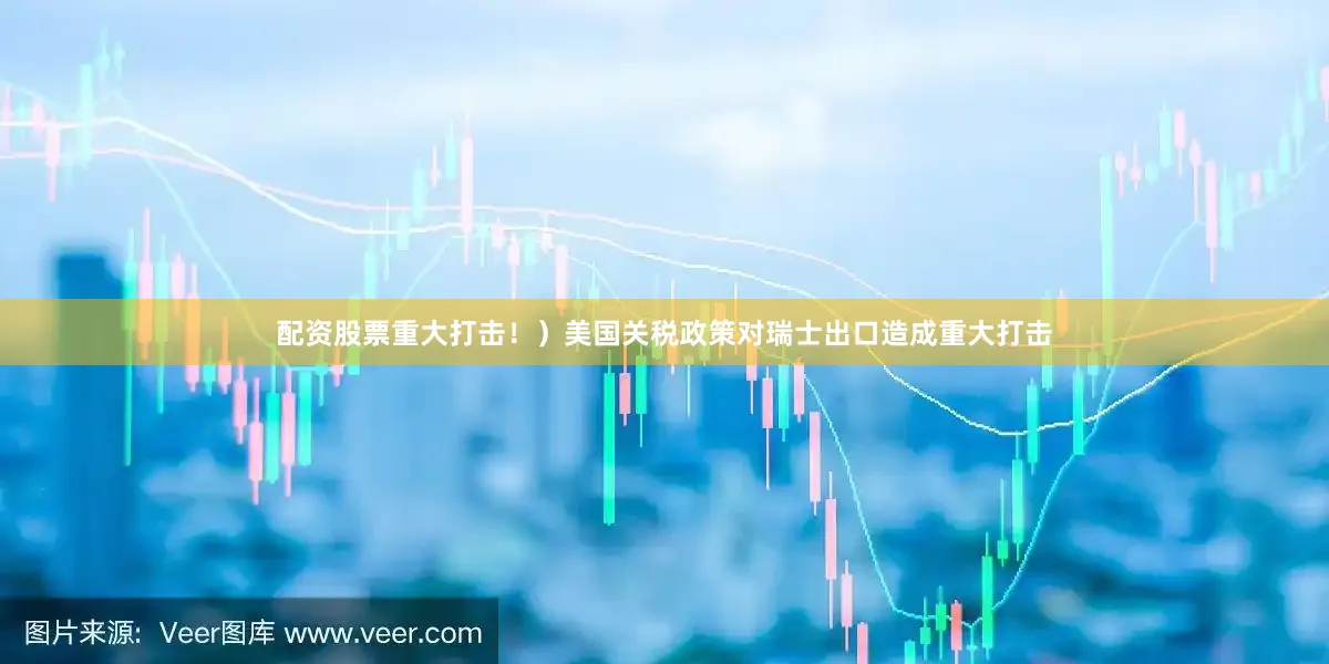 配资股票重大打击！）美国关税政策对瑞士出口造成重大打击