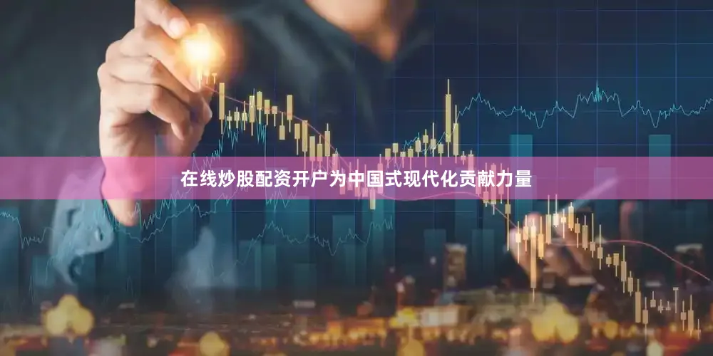 在线炒股配资开户为中国式现代化贡献力量