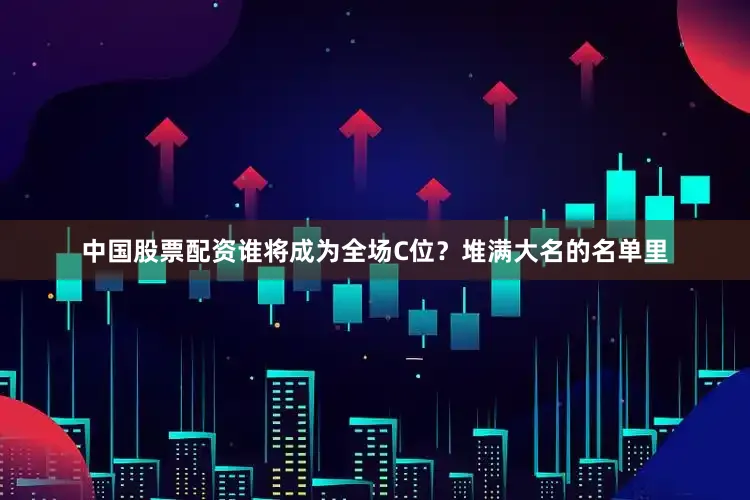 中国股票配资谁将成为全场C位？堆满大名的名单里