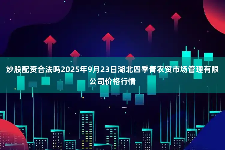 炒股配资合法吗2025年9月23日湖北四季青农贸市场管理有限公司价格行情