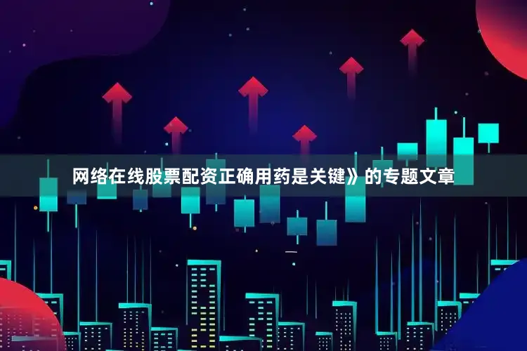 网络在线股票配资正确用药是关键》的专题文章