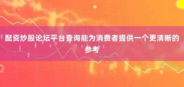 配资炒股论坛平台查询能为消费者提供一个更清晰的参考