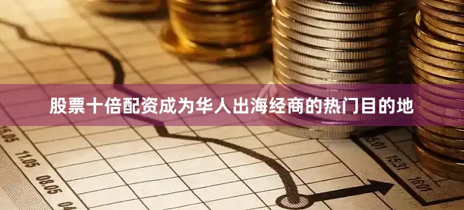 股票十倍配资成为华人出海经商的热门目的地