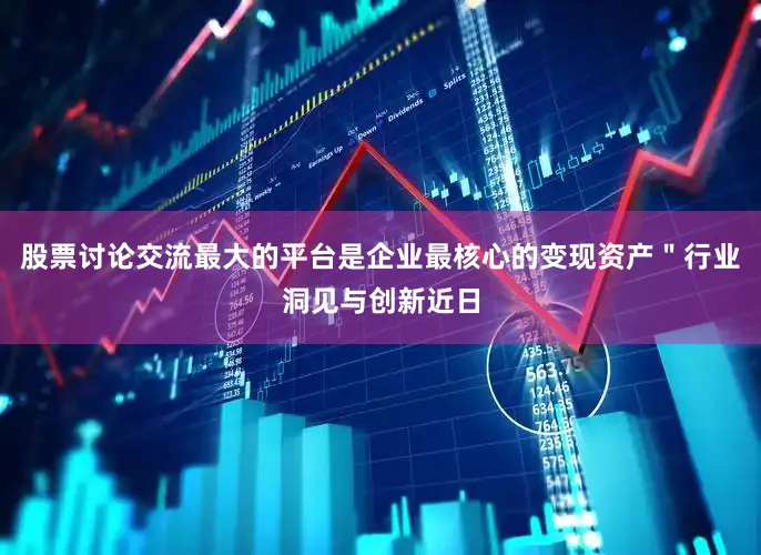 股票讨论交流最大的平台是企业最核心的变现资产＂行业洞见与创新近日