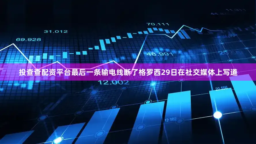 投查查配资平台最后一条输电线断了格罗西29日在社交媒体上写道